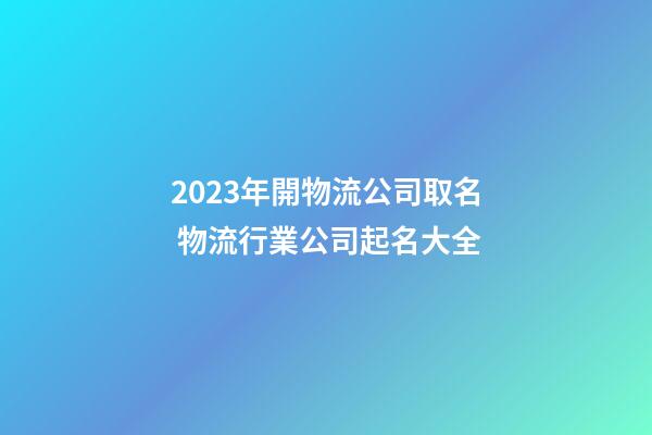 2023年開物流公司取名 物流行業公司起名大全-第1張-公司起名-玄機派